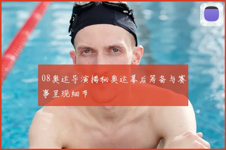 08奥运导演揭秘奥运幕后筹备与赛事呈现细节