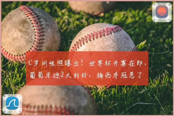 C罗训练照曝出！世界杯开赛在即，葡萄牙迎2大利好，梅西夺冠悬了