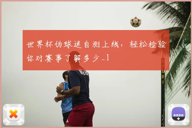 世界杯伪球迷自测上线，轻松检验你对赛事了解多少_1