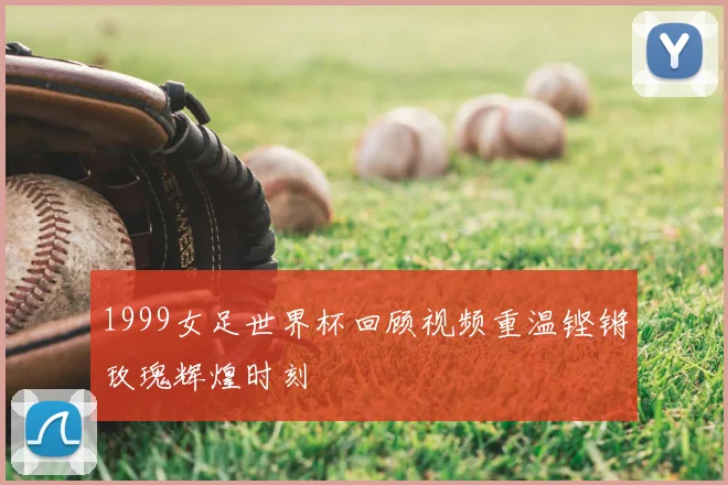 1999女足世界杯回顾视频重温铿锵玫瑰辉煌时刻