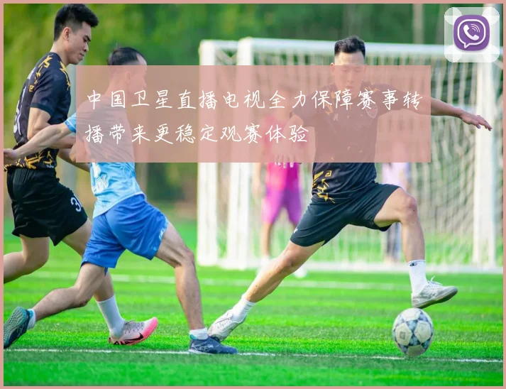 中国卫星直播电视全力保障赛事转播带来更稳定观赛体验