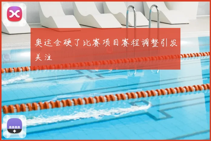 奥运会硬了比赛项目赛程调整引发关注