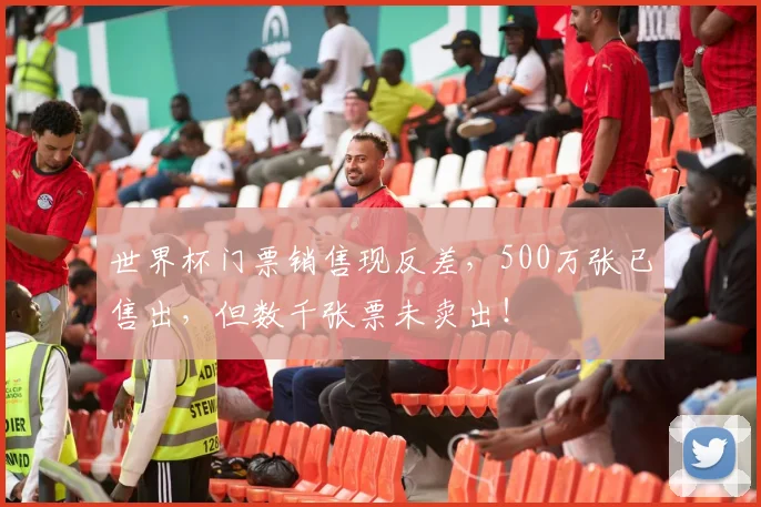 世界杯门票销售现反差，500万张已售出，但数千张票未卖出！