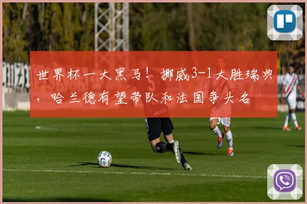 世界杯一大黑马！挪威3-1大胜瑞典，哈兰德有望带队和法国争头名