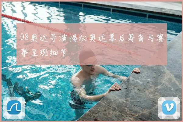 08奥运导演揭秘奥运幕后筹备与赛事呈现细节