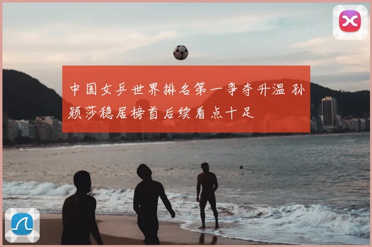 中国女乒世界排名第一争夺升温 孙颖莎稳居榜首后续看点十足