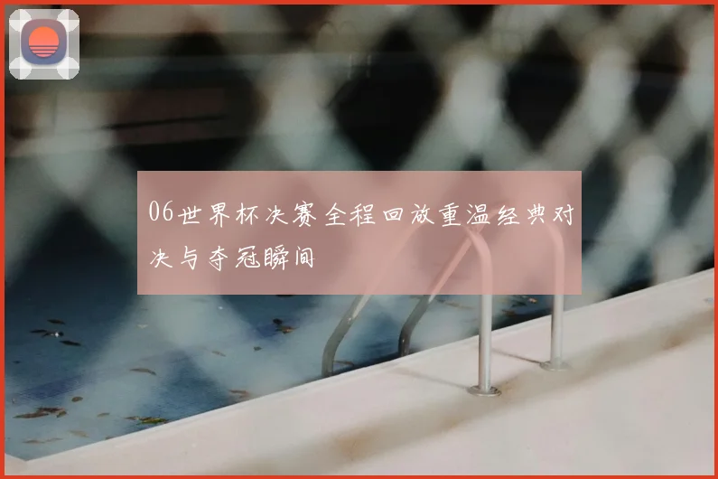 06世界杯决赛全程回放重温经典对决与夺冠瞬间