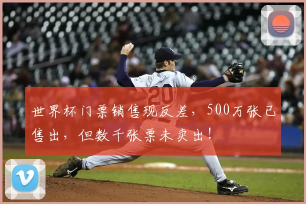 世界杯门票销售现反差，500万张已售出，但数千张票未卖出！