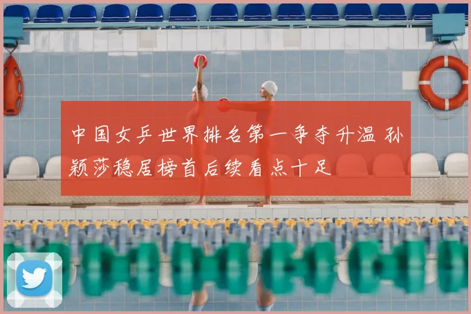 中国女乒世界排名第一争夺升温 孙颖莎稳居榜首后续看点十足