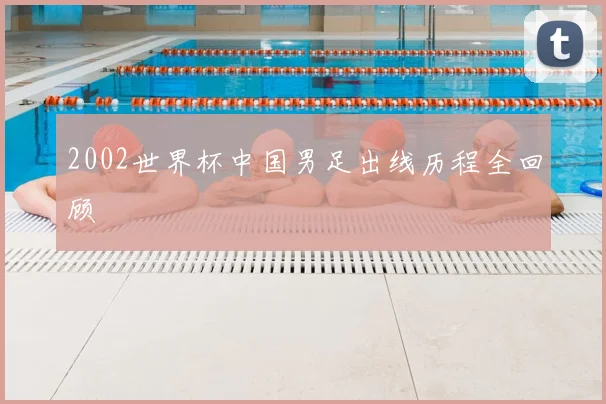 2002世界杯中国男足出线历程全回顾