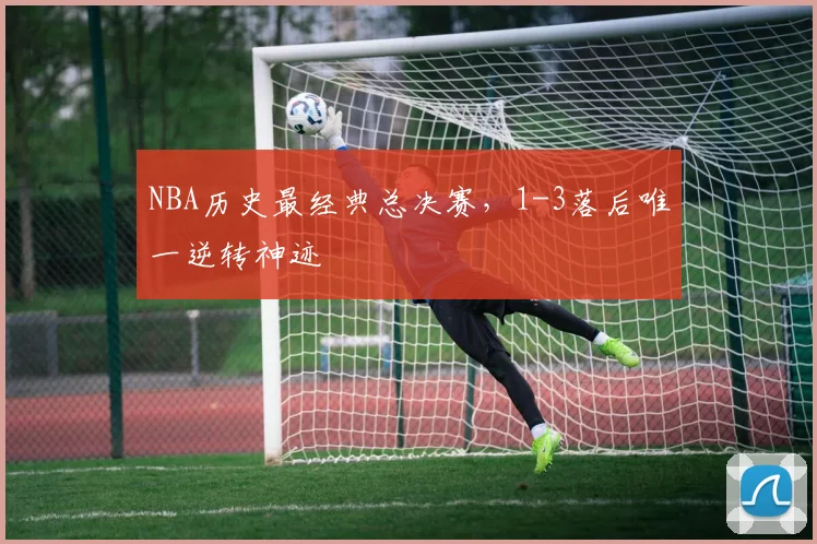 NBA历史最经典总决赛，1-3落后唯一逆转神迹