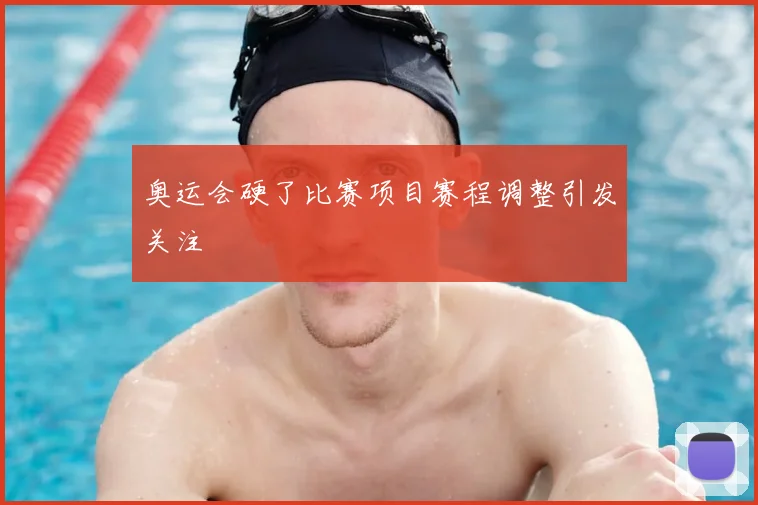 奥运会硬了比赛项目赛程调整引发关注