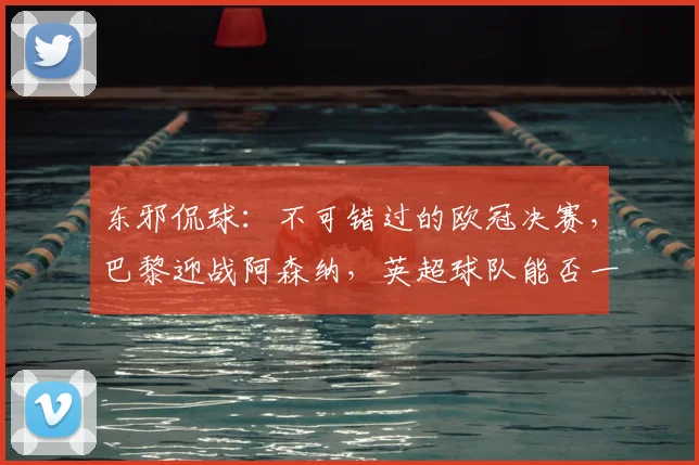 东邪侃球：不可错过的欧冠决赛，巴黎迎战阿森纳，英超球队能否一统欧洲？_比赛_国米_里斯本竞技