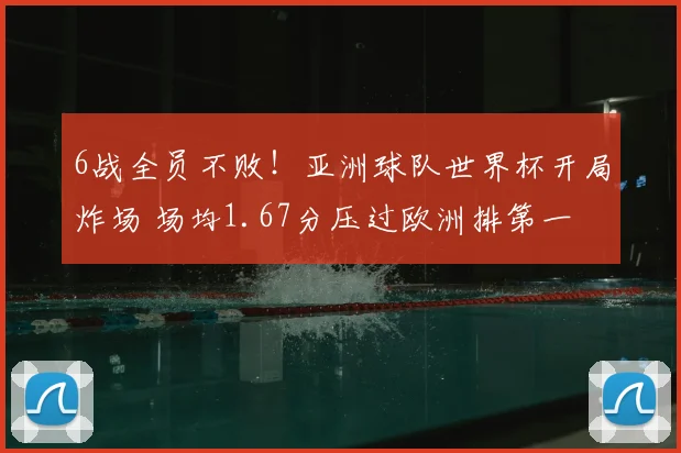6战全员不败!亚洲球队世界杯开局炸场 场均1.67分压过欧洲排第一