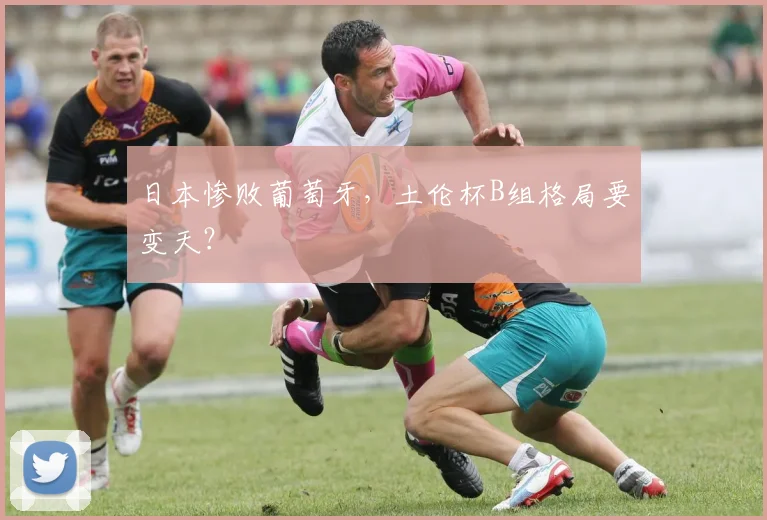 日本惨败葡萄牙，土伦杯B组格局要变天？
