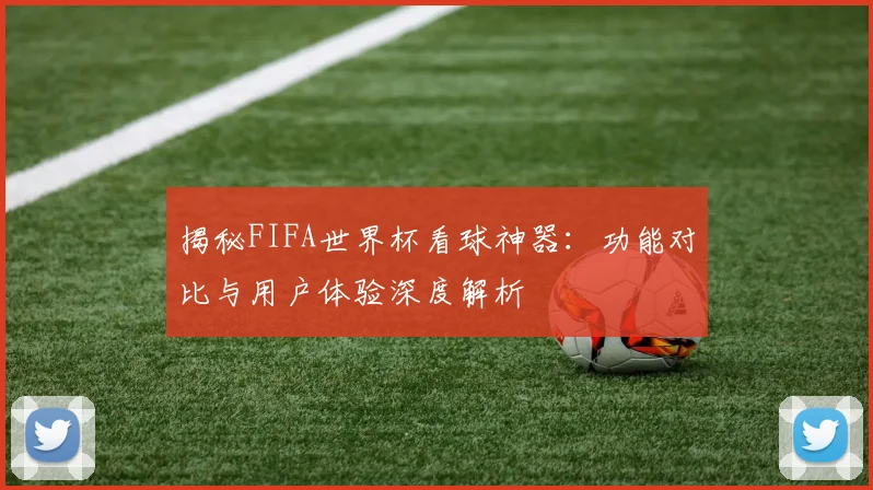 揭秘FIFA世界杯看球神器：功能对比与用户体验深度解析