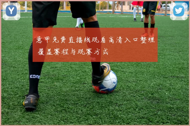意甲免费直播线观看高清入口整理 覆盖赛程与观赛方式