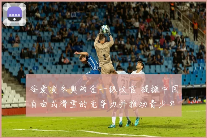 谷爱凌冬奥两金一银收官 提振中国自由式滑雪的竞争力并推动青少年参与