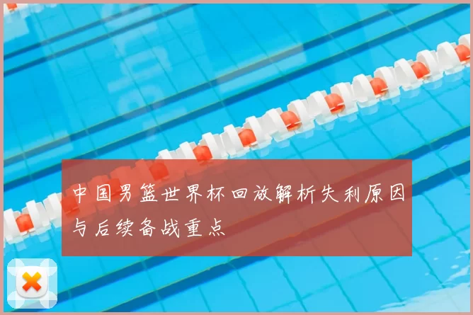 中国男篮世界杯回放解析失利原因与后续备战重点
