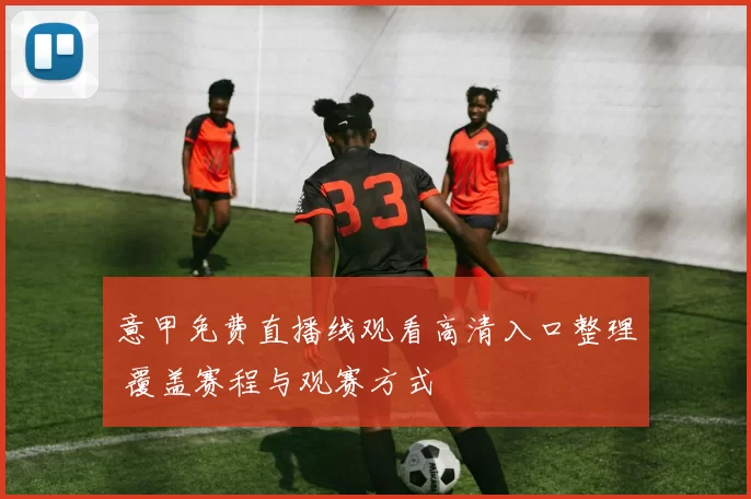 意甲免费直播线观看高清入口整理 覆盖赛程与观赛方式
