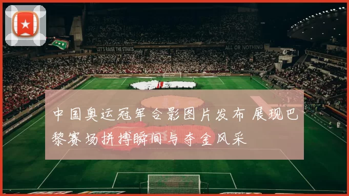 中国奥运冠军合影图片发布 展现巴黎赛场拼搏瞬间与夺金风采