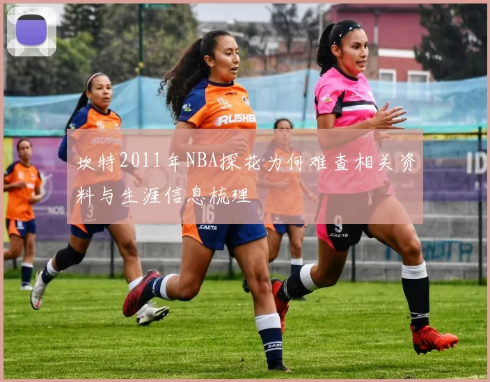 坎特2011年NBA探花为何难查相关资料与生涯信息梳理