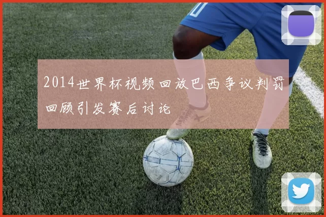 2014世界杯视频回放巴西争议判罚回顾引发赛后讨论