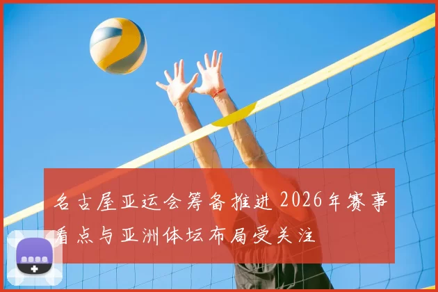 名古屋亚运会筹备推进 2026年赛事看点与亚洲体坛布局受关注
