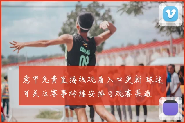 意甲免费直播线观看入口更新 球迷可关注赛事转播安排与观赛渠道