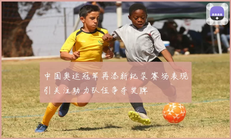 中国奥运冠军再添新纪录 赛场表现引关注助力队伍争夺奖牌