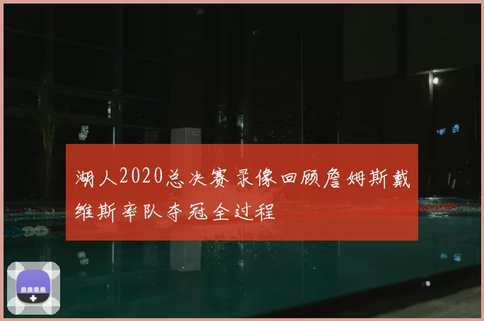 湖人2020总决赛录像回顾詹姆斯戴维斯率队夺冠全过程