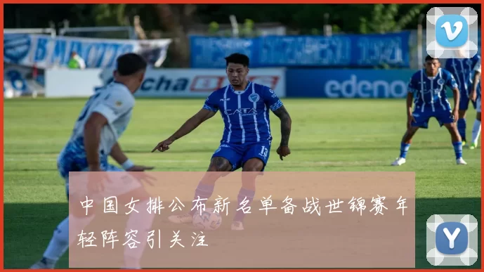 中国女排公布新名单备战世锦赛年轻阵容引关注