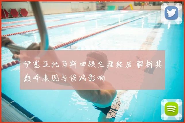 伊塞亚托马斯回顾生涯经历 解析其巅峰表现与伤病影响