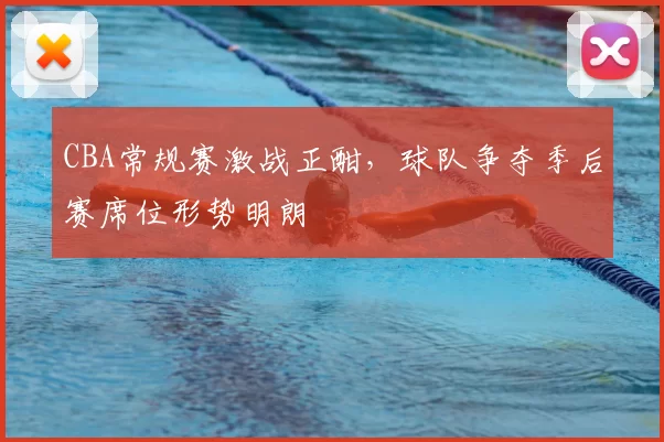 CBA常规赛激战正酣，球队争夺季后赛席位形势明朗