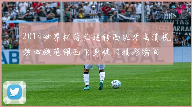 2014世界杯荷兰逆转西班牙高清视频回顾范佩西飞身破门精彩瞬间