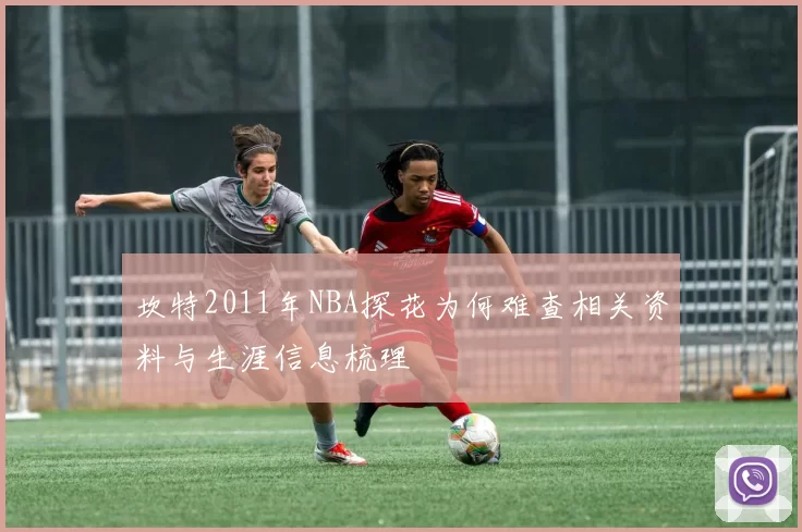 坎特2011年NBA探花为何难查相关资料与生涯信息梳理