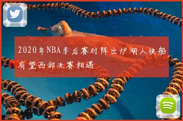 2020年NBA季后赛对阵出炉湖人快船有望西部决赛相遇