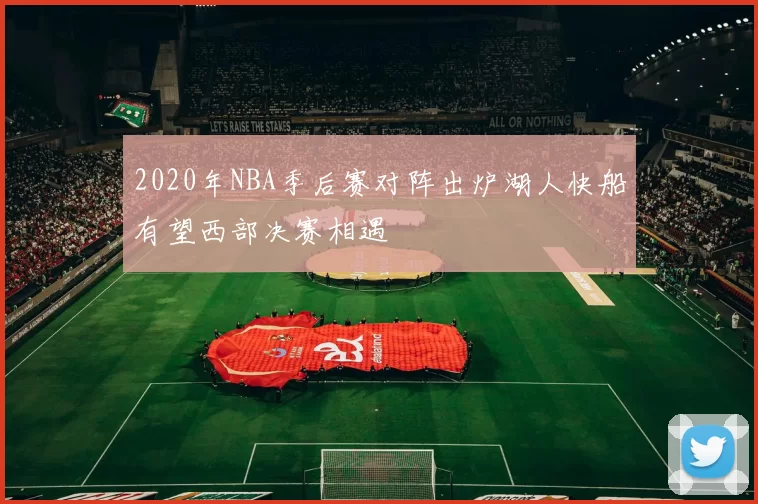 2020年NBA季后赛对阵出炉湖人快船有望西部决赛相遇