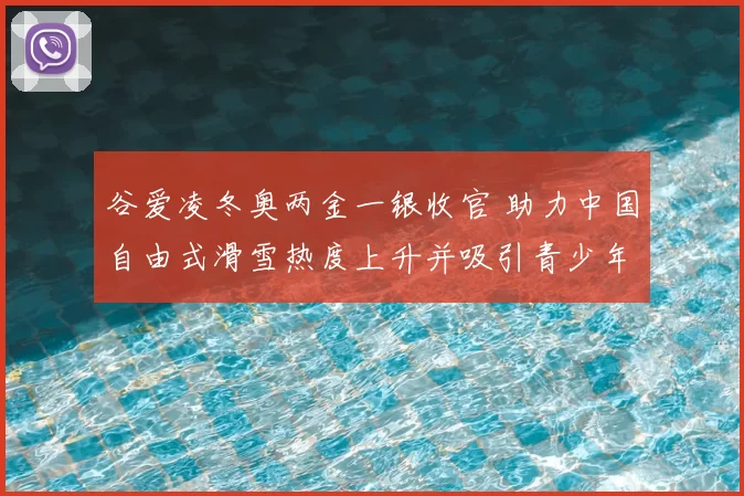 谷爱凌冬奥两金一银收官 助力中国自由式滑雪热度上升并吸引青少年参与