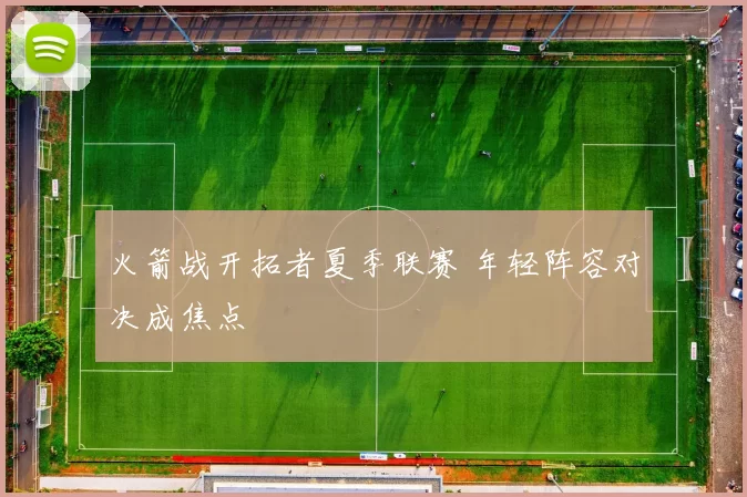 火箭战开拓者夏季联赛 年轻阵容对决成焦点