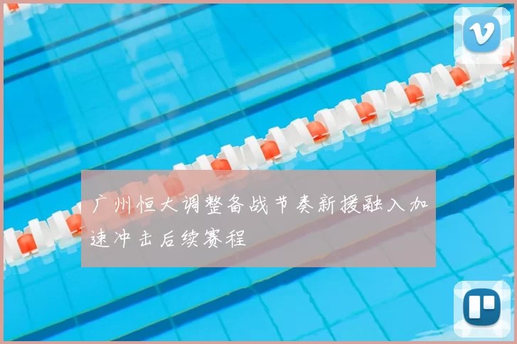 广州恒大调整备战节奏新援融入加速冲击后续赛程