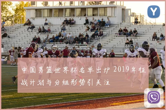 中国男篮世界杯名单出炉 2019年征战计划与分组形势引关注