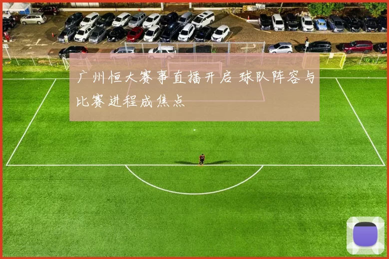 广州恒大赛事直播开启 球队阵容与比赛进程成焦点
